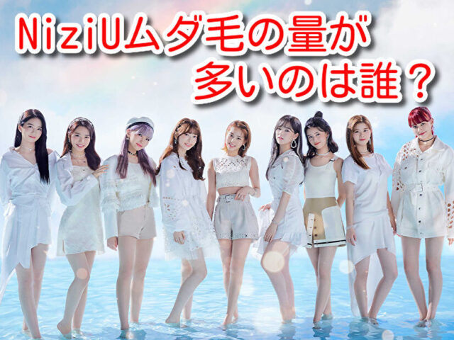 NiziU　ムダ毛　毛量多い　韓国アイドル　全員　デビュー前　脱毛して