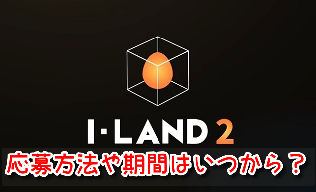I-LAND2　応募方法　期間　いつから　応募条件　受かる方法