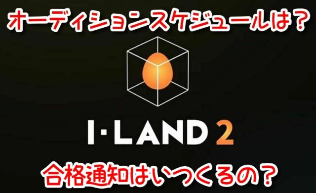 I-LAND2　オーディション　スケジュール　一次審査　合格通知　いつ
