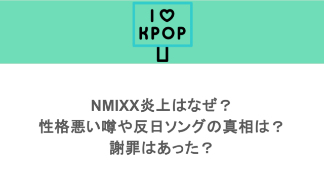 NMIXX炎上はなぜ？性格悪い噂や反日ソングの真相は？謝罪はあった？