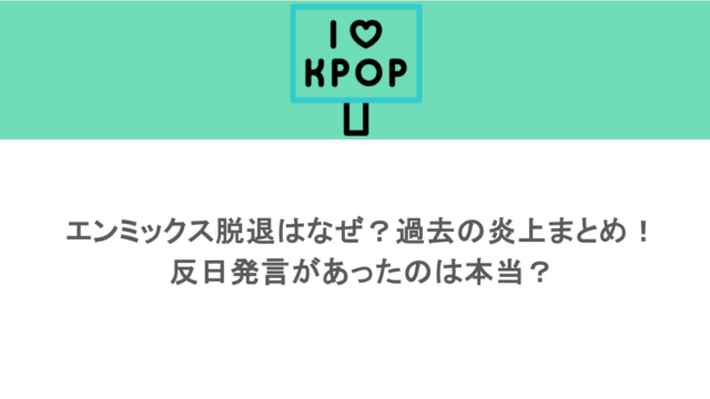 エンミックス脱退はなぜ?過去の炎上まとめ!反日発言があったのは本当?