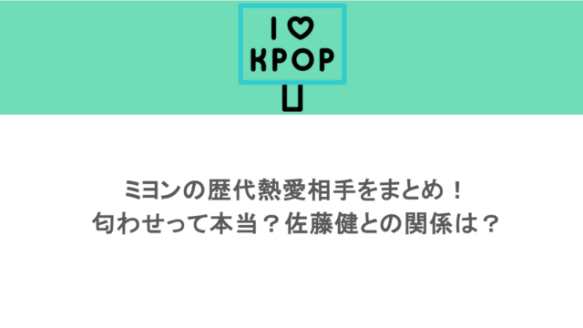 ミヨンの歴代熱愛相手をまとめ！匂わせって本当？佐藤健との関係は？