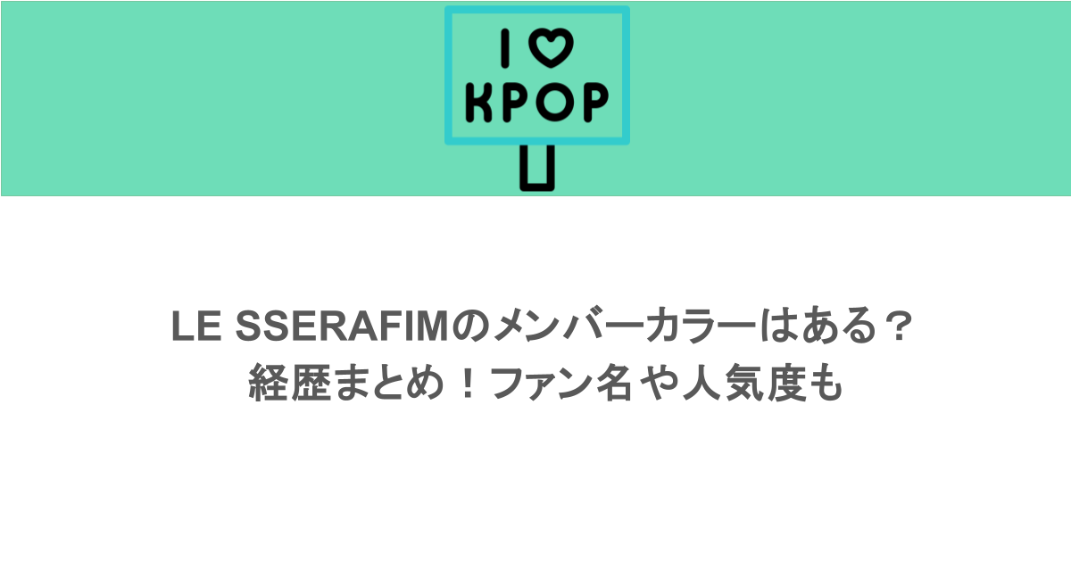 LE SSERAFIMのメンバーカラーはある?経歴まとめ!ファン名や人気度も